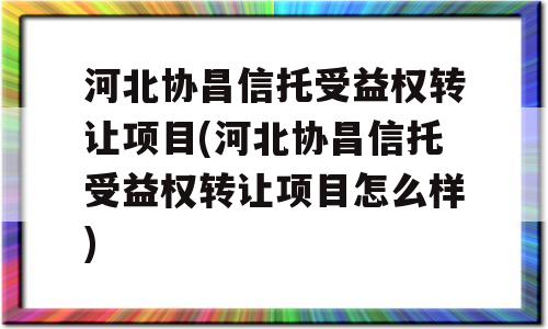 河北协昌信托受益权转让项目(河北协昌信托受益权转让项目怎么样)