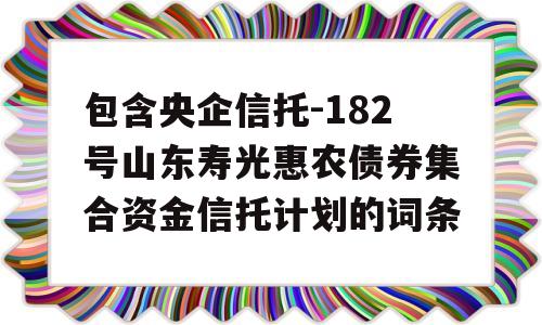 包含央企信托-182号山东寿光惠农债券集合资金信托计划的词条