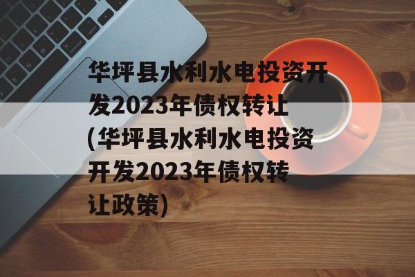 华坪县水利水电投资开发2023年债权转让(华坪县水利水电投资开发2023年债权转让政策)