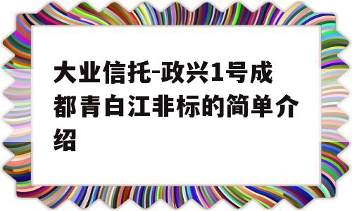 大业信托-政兴1号成都青白江非标的简单介绍