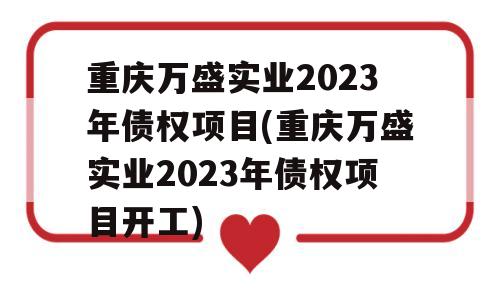 重庆万盛实业2023年债权项目(重庆万盛实业2023年债权项目开工)