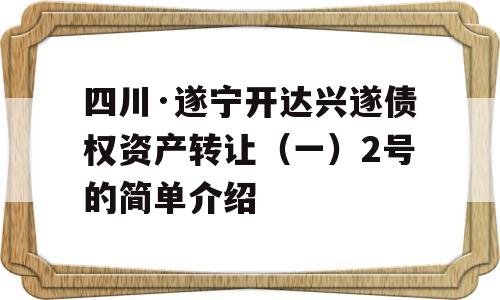 四川·遂宁开达兴遂债权资产转让（一）2号的简单介绍