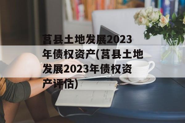 莒县土地发展2023年债权资产(莒县土地发展2023年债权资产评估)