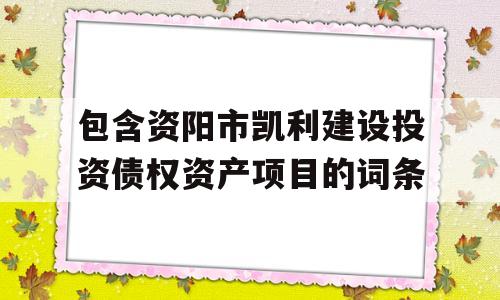 包含资阳市凯利建设投资债权资产项目的词条