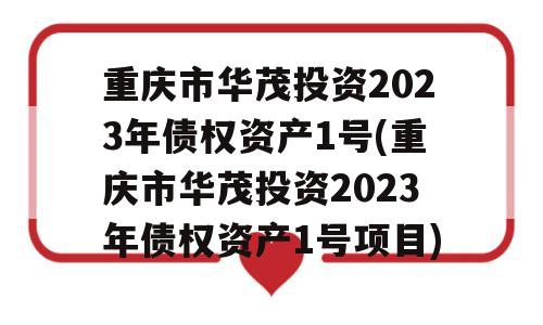 重庆市华茂投资2023年债权资产1号(重庆市华茂投资2023年债权资产1号项目)