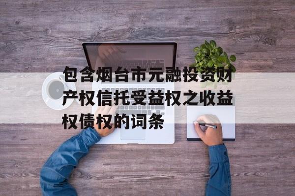 包含烟台市元融投资财产权信托受益权之收益权债权的词条