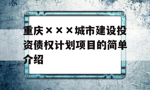 重庆×××城市建设投资债权计划项目的简单介绍