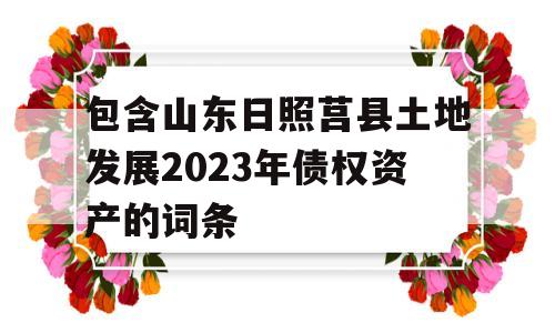 包含山东日照莒县土地发展2023年债权资产的词条