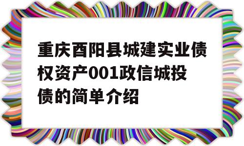 重庆酉阳县城建实业债权资产001政信城投债的简单介绍