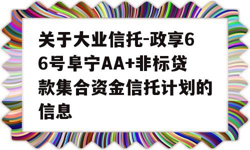 关于大业信托-政享66号阜宁AA+非标贷款集合资金信托计划的信息