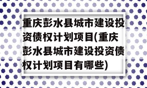 重庆彭水县城市建设投资债权计划项目(重庆彭水县城市建设投资债权计划项目有哪些)