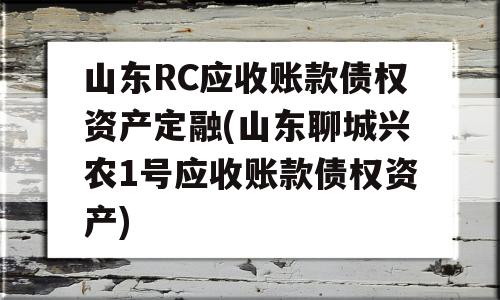 山东RC应收账款债权资产定融(山东聊城兴农1号应收账款债权资产)