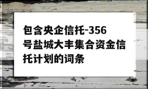 包含央企信托-356号盐城大丰集合资金信托计划的词条