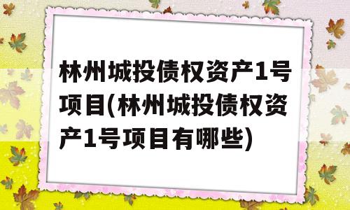 林州城投债权资产1号项目(林州城投债权资产1号项目有哪些)