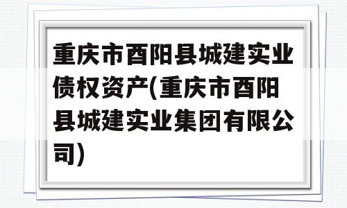 重庆市酉阳县城建实业债权资产(重庆市酉阳县城建实业集团有限公司)