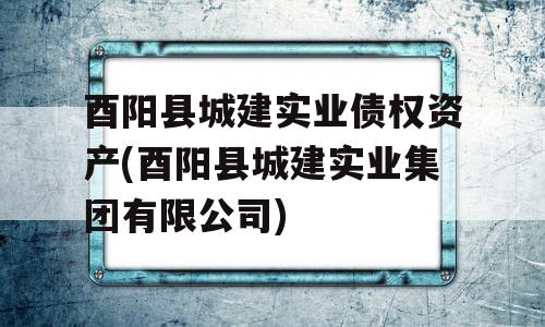 酉阳县城建实业债权资产(酉阳县城建实业集团有限公司)