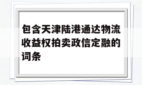 包含天津陆港通达物流收益权拍卖政信定融的词条