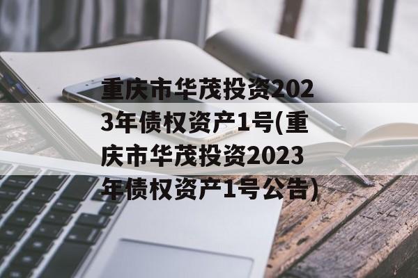 重庆市华茂投资2023年债权资产1号(重庆市华茂投资2023年债权资产1号公告)