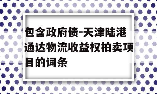 包含政府债-天津陆港通达物流收益权拍卖项目的词条