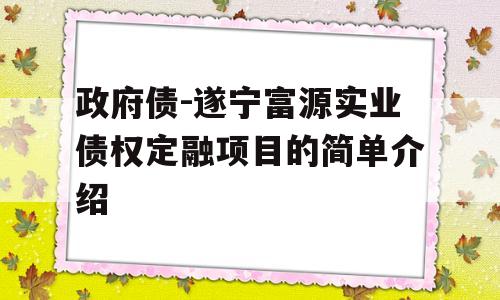 政府债-遂宁富源实业债权定融项目的简单介绍