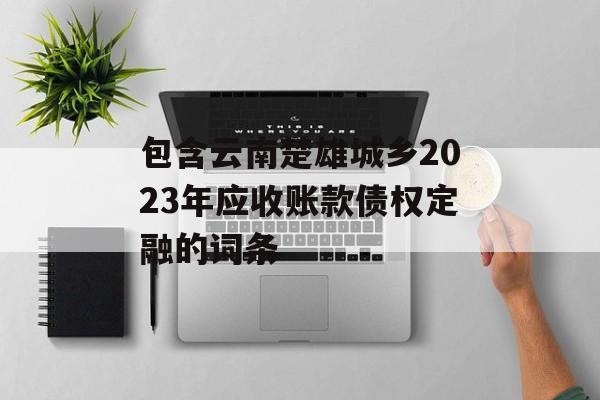 包含云南楚雄城乡2023年应收账款债权定融的词条