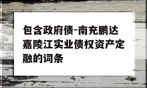 包含政府债-南充鹏达嘉陵江实业债权资产定融的词条