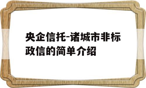 央企信托-诸城市非标政信的简单介绍