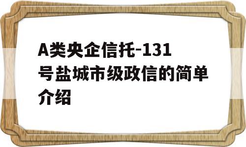 A类央企信托-131号盐城市级政信的简单介绍