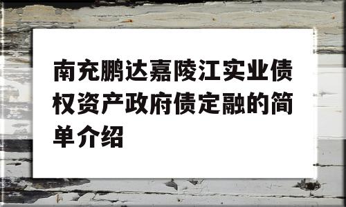 南充鹏达嘉陵江实业债权资产政府债定融的简单介绍