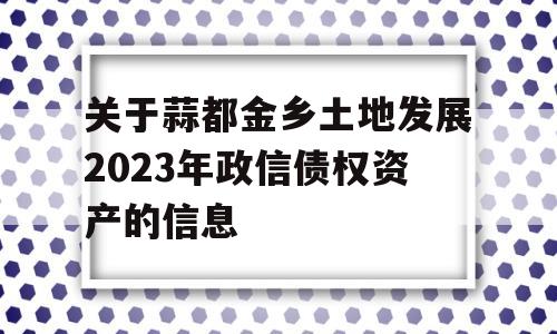 关于蒜都金乡土地发展2023年政信债权资产的信息