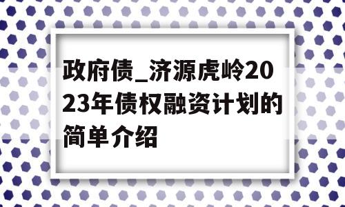 政府债_济源虎岭2023年债权融资计划的简单介绍