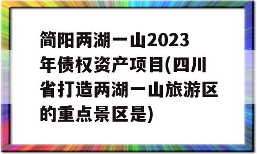 简阳两湖一山2023年债权资产项目(四川省打造两湖一山旅游区的重点景区是)