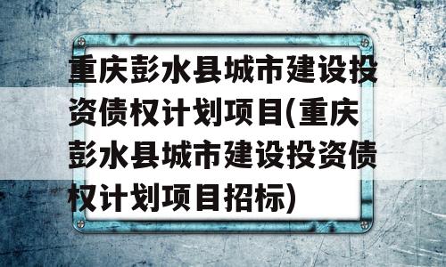 重庆彭水县城市建设投资债权计划项目(重庆彭水县城市建设投资债权计划项目招标)