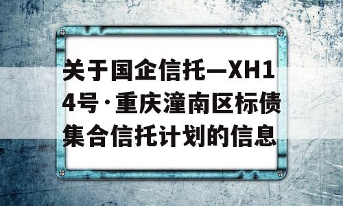 关于国企信托—XH14号·重庆潼南区标债集合信托计划的信息