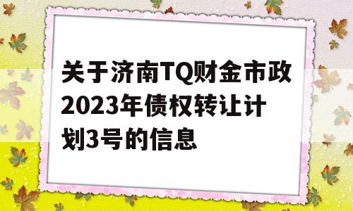 关于济南TQ财金市政2023年债权转让计划3号的信息