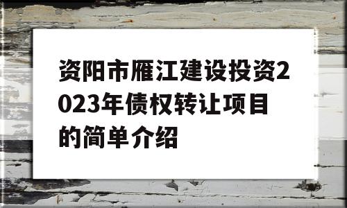 资阳市雁江建设投资2023年债权转让项目的简单介绍