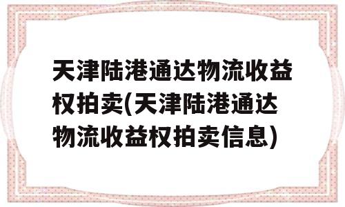 天津陆港通达物流收益权拍卖(天津陆港通达物流收益权拍卖信息)