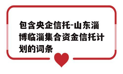 包含央企信托-山东淄博临淄集合资金信托计划的词条