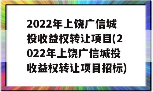 2022年上饶广信城投收益权转让项目(2022年上饶广信城投收益权转让项目招标)