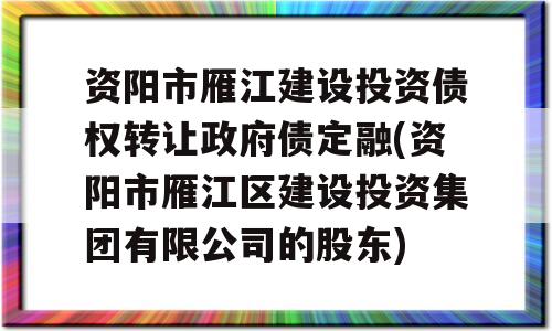 资阳市雁江建设投资债权转让政府债定融(资阳市雁江区建设投资集团有限公司的股东)