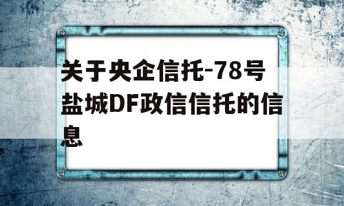 关于央企信托-78号盐城DF政信信托的信息