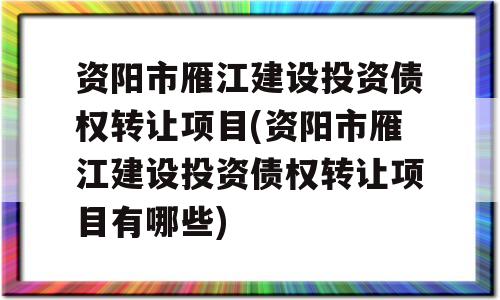 资阳市雁江建设投资债权转让项目(资阳市雁江建设投资债权转让项目有哪些)