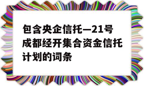 包含央企信托—21号成都经开集合资金信托计划的词条