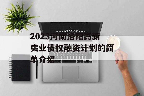 2023河南洛阳高新实业债权融资计划的简单介绍