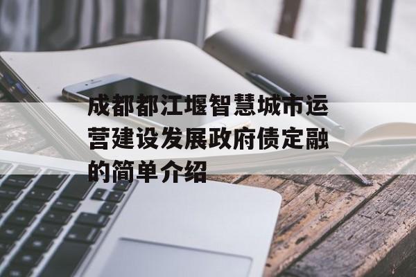 成都都江堰智慧城市运营建设发展政府债定融的简单介绍