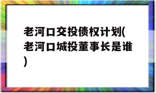 老河口交投债权计划(老河口城投董事长是谁)