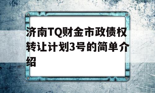 济南TQ财金市政债权转让计划3号的简单介绍