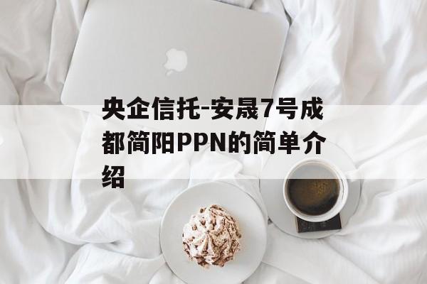 央企信托-安晟7号成都简阳PPN的简单介绍