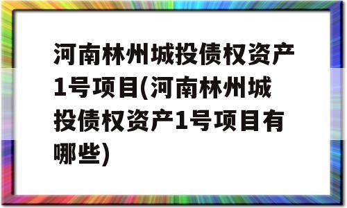 河南林州城投债权资产1号项目(河南林州城投债权资产1号项目有哪些)