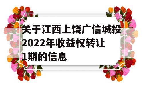 关于江西上饶广信城投2022年收益权转让1期的信息